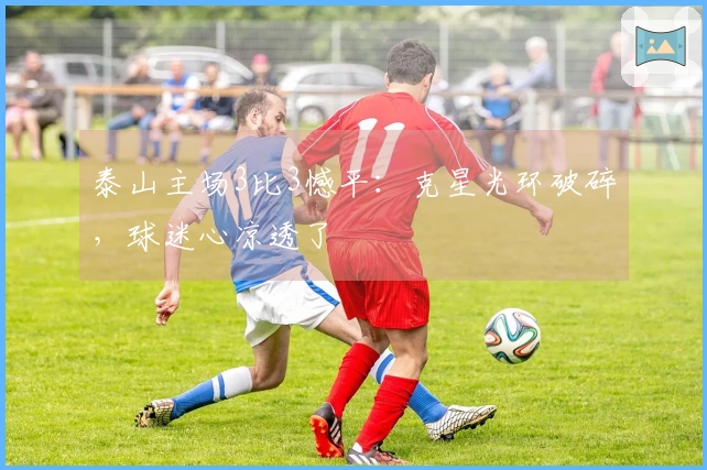 泰山主场3比3憾平：克星光环破碎，球迷心凉透了